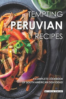 Tempting Peruvian Recipes: A Complete Cookbook of South American Dish Ideas!