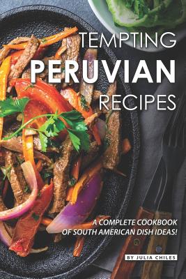 Tempting Peruvian Recipes: A Complete Cookbook of South American Dish Ideas!