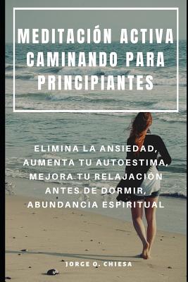 Meditación Activa Caminando Para Principiantes: Elimina La Ansiedad, Aumenta Tu Autoestima, Mejora Tu Relajación Antes de Dormir, Abundancia Espiritua