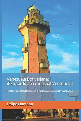 Venezuela Bolivariana: ¡Extraordinaria e inusual Venezuela!: Relatos sociopolíticos frente a la razón, entre la verdad y la intuición.