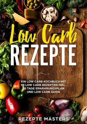 Low Carb Rezepte: Ein Low Carb Kochbuch mit 90 Low Carb Rezepten inkl. 30 Tage Ernährungsplan und Low Carb Guide