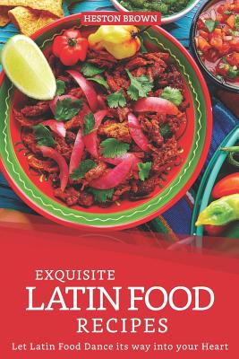 Exquisite Latin Food Recipes: Let Latin Food Dance its way into your Heart