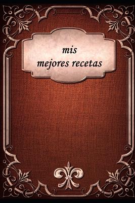 mis mejores recetas: libro de recetas, escribir ti misma, para recetas propias, recetas de la familia