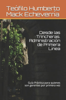 Desde las Trincheras. Administración de Primera Linea: Una mirada al campo de batalla de los negocios desde la perspectiva del Gerente de Primera Line