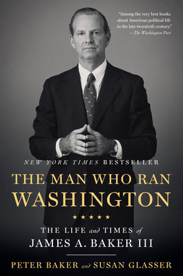 The Man Who Ran Washington: The Life and Times of James A. Baker III