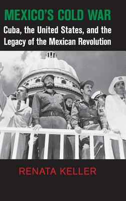 Mexico's Cold War: Cuba, the United States, and the Legacy of the Mexican Revolution