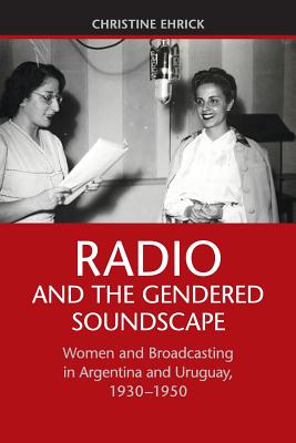 Radio and the Gendered Soundscape: Women and Broadcasting in Argentina and Uruguay, 1930-1950