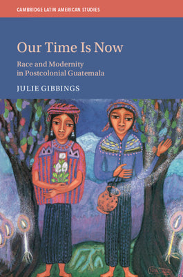 Our Time Is Now: Race and Modernity in Postcolonial Guatemala