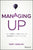 Managing Up: How to Move Up, Win at Work, and Succeed with Any Type of Boss