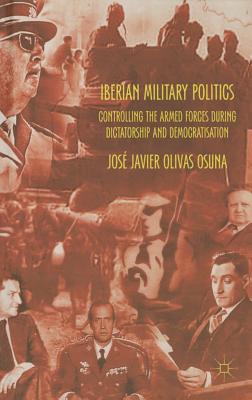 Iberian Military Politics: Controlling the Armed Forces During Dictatorship and Democratisation