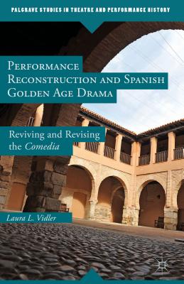 Performance Reconstruction and Spanish Golden Age Drama: Reviving and Revising the Comedia