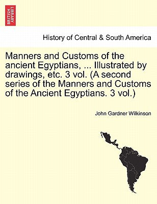 Manners and Customs of the Ancient Egyptians, ... Illustrated by Drawings, Etc. 3 Vol. (a Second Series of the Manners and Customs of the Ancient Egyp