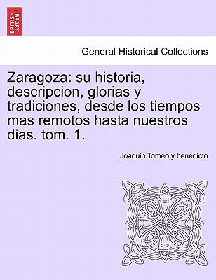 Zaragoza: su historia, descripcion, glorias y tradiciones, desde los tiempos mas remotos hasta nuestros dias. tom. 1.