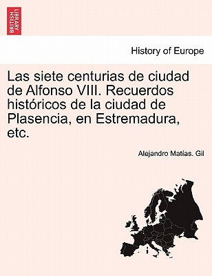 Las siete centurias de ciudad de Alfonso VIII. Recuerdos históricos de la ciudad de Plasencia, en Estremadura, etc.