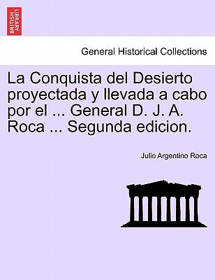 La Conquista del Desierto proyectada y llevada a cabo por el ... General D. J. A. Roca ... Segunda edicion.