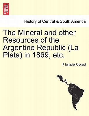 The Mineral and Other Resources of the Argentine Republic (La Plata) in 1869, Etc.