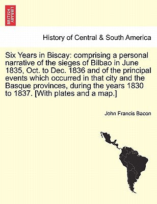 Six Years in Biscay: comprising a personal narrative of the sieges of Bilbao in June 1835, Oct. to Dec. 1836 and of the principal events wh