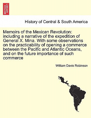 Memoirs of the Mexican Revolution: Including a Narrative of the Expedition of General X. Mina. with Some Observations on the Practicability of Opening