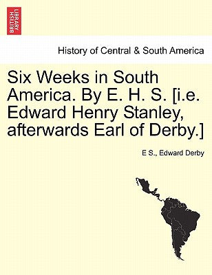 Six Weeks in South America. by E. H. S. [I.E. Edward Henry Stanley, Afterwards Earl of Derby.]