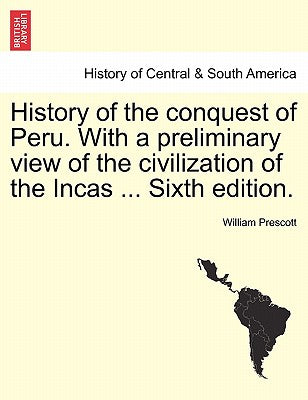 History of the conquest of Peru. With a preliminary view of the civilization of the Incas ... Seventh Edition Revised. In One Volume