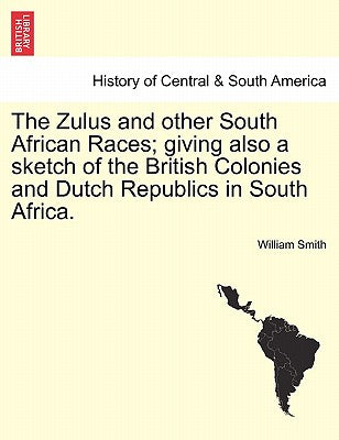 The Zulus and Other South African Races; Giving Also a Sketch of the British Colonies and Dutch Republics in South Africa.