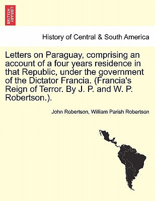 Letters on Paraguay, Comprising an Account of a Four Years Residence in That Republic, Under the Government of the Dictator Francia. (Francia's Reign