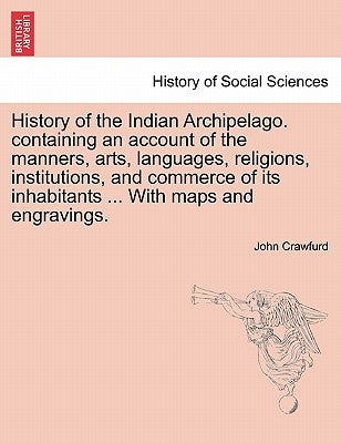 History of the Indian Archipelago. containing an account of the manners, arts, languages, religions, institutions, and commerce of its inhabitants ...