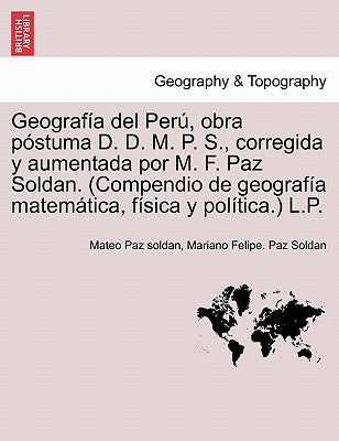 Geografía del Perú, obra póstuma D. D. M. P. S., corregida y aumentada por M. F. Paz Soldan. (Compendio de geografía matemática, física y política.) L