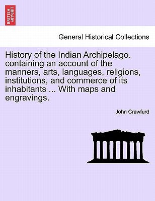 History of the Indian Archipelago. containing an account of the manners, arts, languages, religions, institutions, and commerce of its inhabitants ...