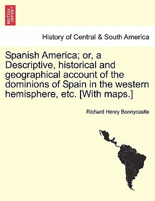 Spanish America; or, a Descriptive, historical and geographical account of the dominions of Spain in the western hemisphere, etc. [With maps.]