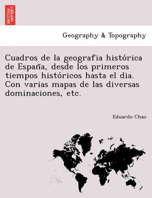 Cuadros de la geografia histo&#769;rica de Espan&#771;a, desde los primeros tiempos histo&#769;ricos hasta el dia. Con varias mapas de las diversas do