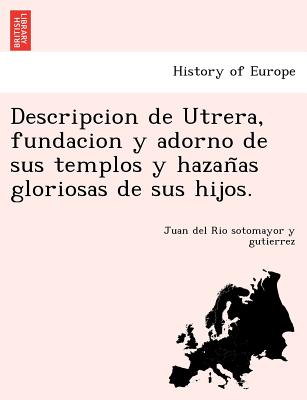 Descripcion de Utrera, fundacion y adorno de sus templos y hazañas gloriosas de sus hijos.