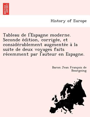 Tableau de l'Espagne moderne. Seconde e&#769;dition, corrige&#769;e, et conside&#769;rablement augmente&#769;e a&#768; la suite de deux voyages faits