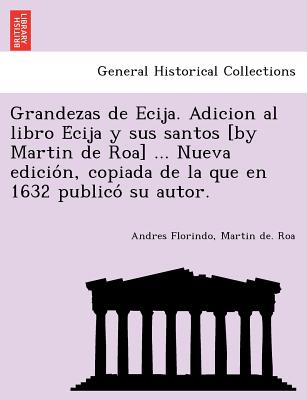 Grandezas de Ecija. Adicion al libro E&#769;cija y sus santos [by Martin de Roa] ... Nueva edicio&#769;n, copiada de la que en 1632 publico&#769; su a