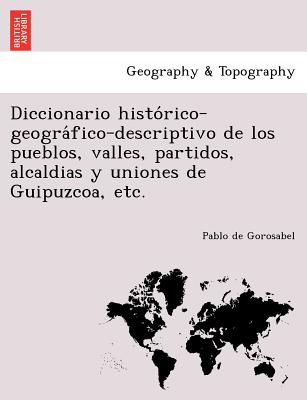 Diccionario histórico-geográfico-descriptivo de los pueblos, valles, partidos, alcaldias y uniones de Guipuzcoa, etc.