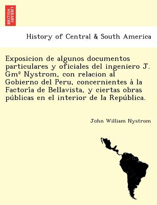 Exposicion de algunos documentos particulares y oficiales del ingeniero J. Gm° Nystrom, con relacion al Gobierno del Peru, concernientes à la Fa