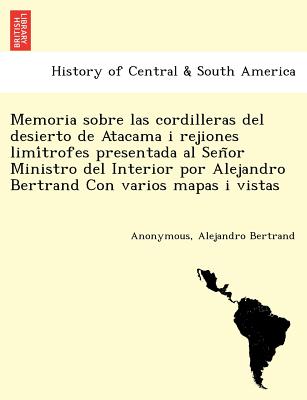 Memoria sobre las cordilleras del desierto de Atacama i rejiones limítrofes presentada al Señor Ministro del Interior por Alejandro Bertra