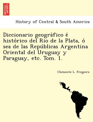 Diccionario geogra&#769;fico e&#769; histo&#769;rico del Rio de la Plata, o&#769; sea de las Repu&#769;blicas Argentina Oriental del Uruguay y Paragua