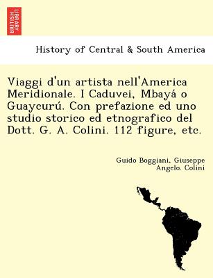 Viaggi D'Un Artista Nell'america Meridionale. I Caduvei, Mbaya O Guaycuru . Con Prefazione Ed Uno Studio Storico Ed Etnografico del Dott. G. A. Colini