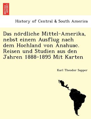 Das No Rdliche Mittel-Amerika, Nebst Einem Ausflug Nach Dem Hochland Von Anahuac. Reisen Und Studien Aus Den Jahren 1888-1895 Mit Karten