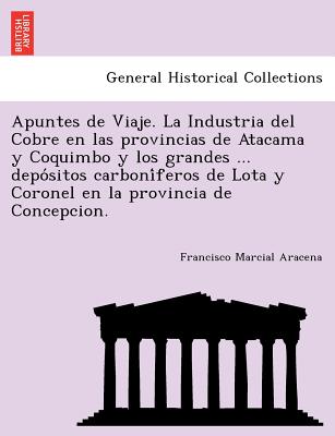 Apuntes de Viaje. La Industria del Cobre en las provincias de Atacama y Coquimbo y los grandes ... depo&#769;sitos carboni&#769;feros de Lota y Corone