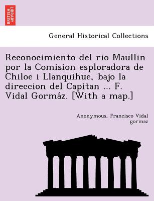 Reconocimiento del rio Maullin por la Comision esploradora de Chiloe i Llanquihue, bajo la direccion del Capitan ... F. Vidal Gorma&#769;z. [With a ma