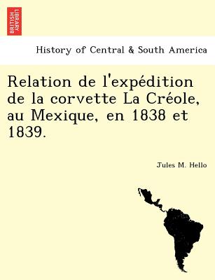 Relation de L'Expe Dition de La Corvette La Cre OLE, Au Mexique, En 1838 Et 1839.