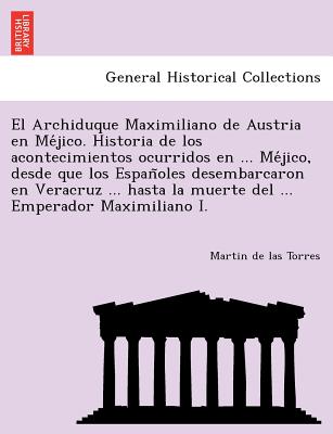 El Archiduque Maximiliano de Austria en Me&#769;jico. Historia de los acontecimientos ocurridos en ... Me&#769;jico, desde que los Espan&#771;oles des