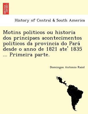 Motins Politicos Ou Historia DOS Principaes Acontecimentos Politicos Da Provincia Do Para Desde O Anno de 1821 Ate' 1835 ... Primeira Parte.