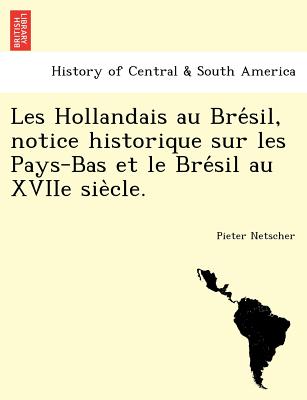 Les Hollandais Au Bre Sil, Notice Historique Sur Les Pays-Bas Et Le Bre Sil Au Xviie Sie Cle.