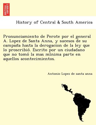 Pronunciamiento de Perote por el general A. Lopez de Santa Anna, y sucesos de su campan&#771;a hasta la derogacion de la ley que lo proscribio&#769;.