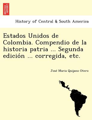 Estados Unidos de Colombia. Compendio de la historia patria ... Segunda edicio&#769;n ... corregida, etc.