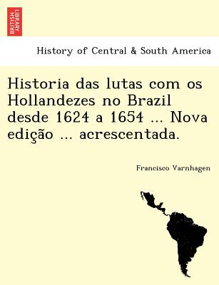 Historia Das Lutas Com OS Hollandezes No Brazil Desde 1624 a 1654 ... Nova Edic A O ... Acrescentada.