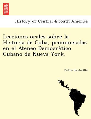 Lecciones Orales Sobre La Historia de Cuba, Pronunciadas En El Ateneo Democra Tico Cubano de Nueva York.